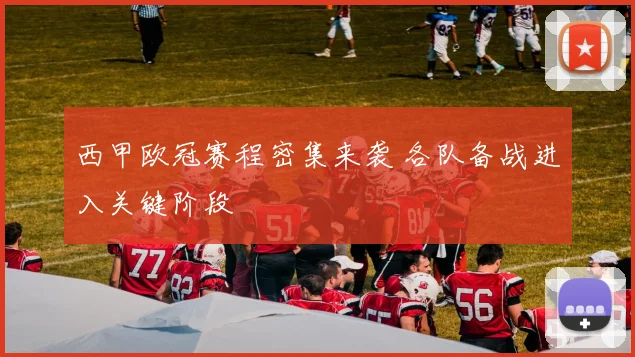 西甲欧冠赛程密集来袭 各队备战进入关键阶段