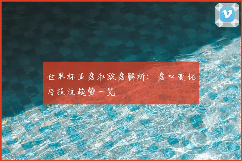 世界杯亚盘和欧盘解析：盘口变化与投注趋势一览