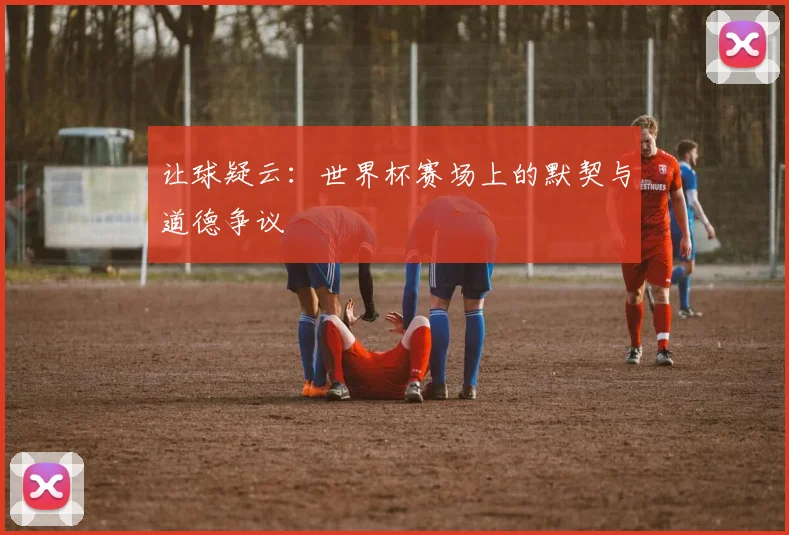 让球疑云：世界杯赛场上的默契与道德争议