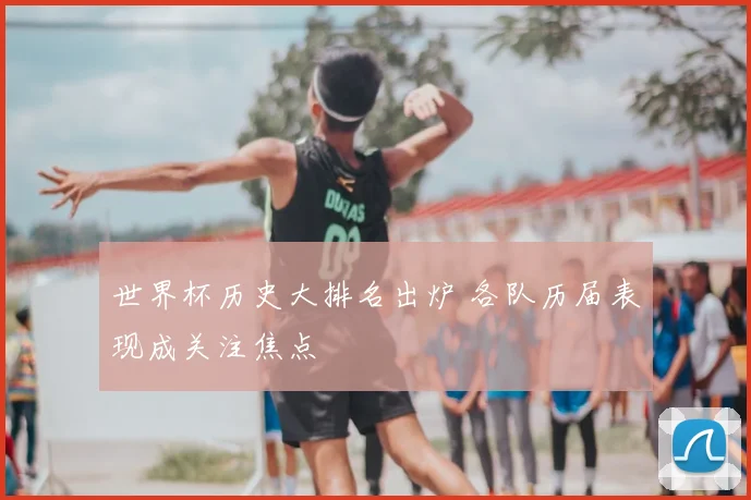 世界杯历史大排名出炉 各队历届表现成关注焦点