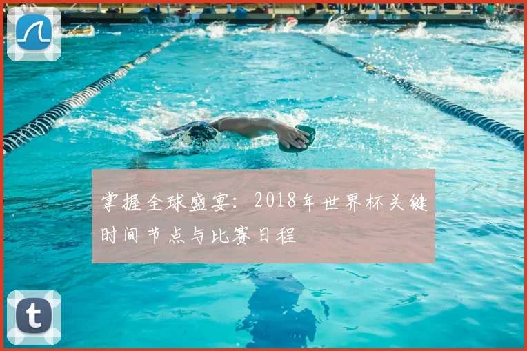 掌握全球盛宴：2018年世界杯关键时间节点与比赛日程