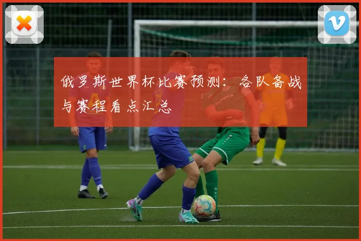 俄罗斯世界杯比赛预测：各队备战与赛程看点汇总