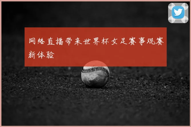 网络直播带来世界杯女足赛事观赛新体验
