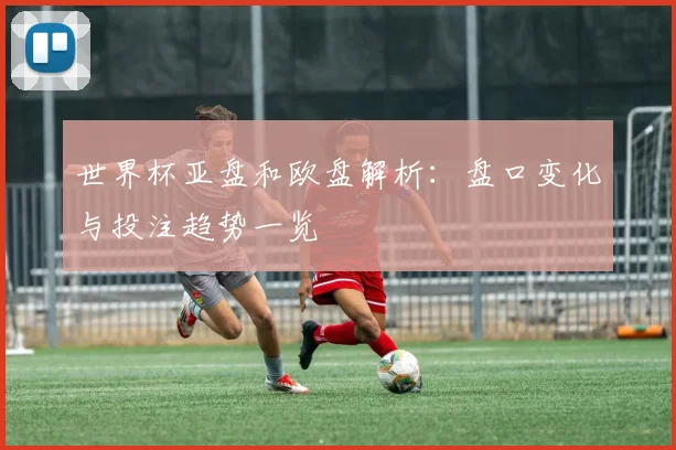 世界杯亚盘和欧盘解析：盘口变化与投注趋势一览