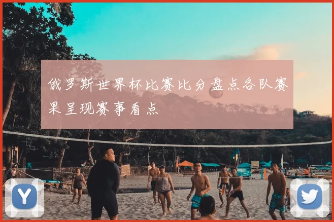 俄罗斯世界杯比赛比分盘点各队赛果呈现赛事看点