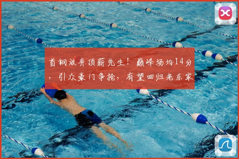首钢放弃顶薪先生！巅峰场均14分，引众豪门争抢，有望回归老东家