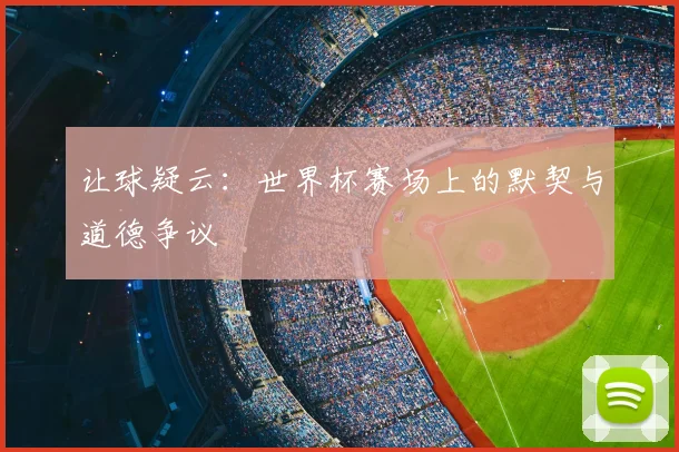 让球疑云：世界杯赛场上的默契与道德争议